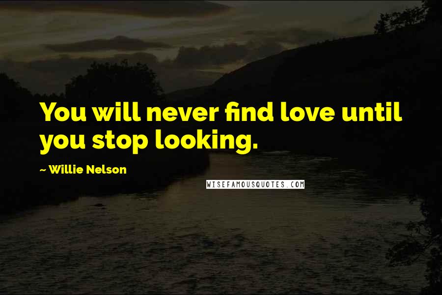 Willie Nelson Quotes: You will never find love until you stop looking.