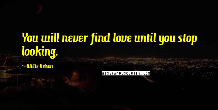 Willie Nelson Quotes: You will never find love until you stop looking.
