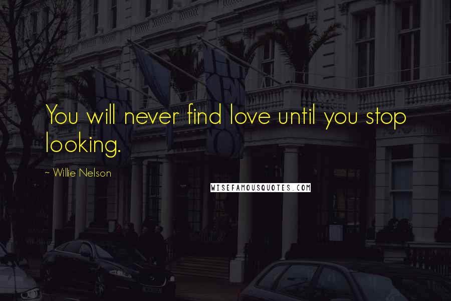 Willie Nelson Quotes: You will never find love until you stop looking.