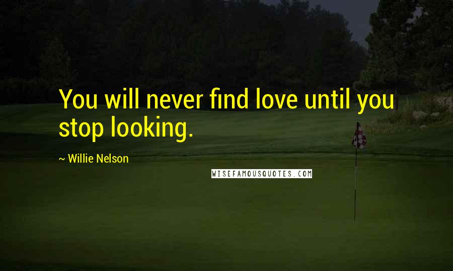 Willie Nelson Quotes: You will never find love until you stop looking.