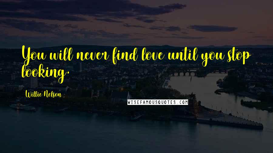 Willie Nelson Quotes: You will never find love until you stop looking.