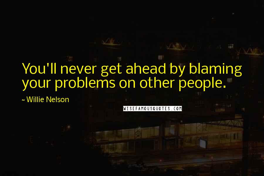 Willie Nelson Quotes: You'll never get ahead by blaming your problems on other people.