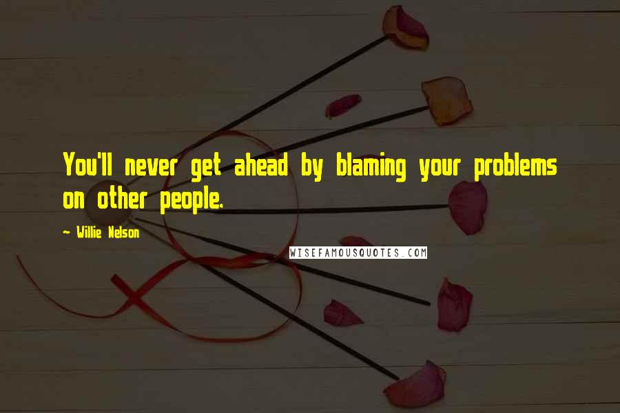 Willie Nelson Quotes: You'll never get ahead by blaming your problems on other people.