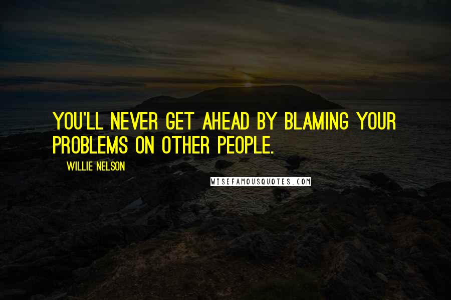 Willie Nelson Quotes: You'll never get ahead by blaming your problems on other people.