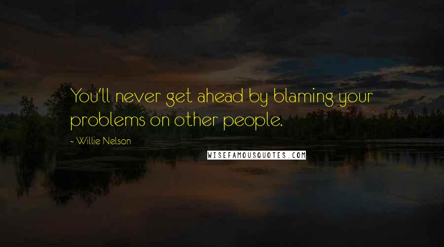 Willie Nelson Quotes: You'll never get ahead by blaming your problems on other people.