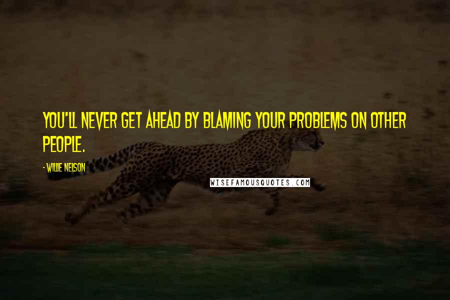 Willie Nelson Quotes: You'll never get ahead by blaming your problems on other people.