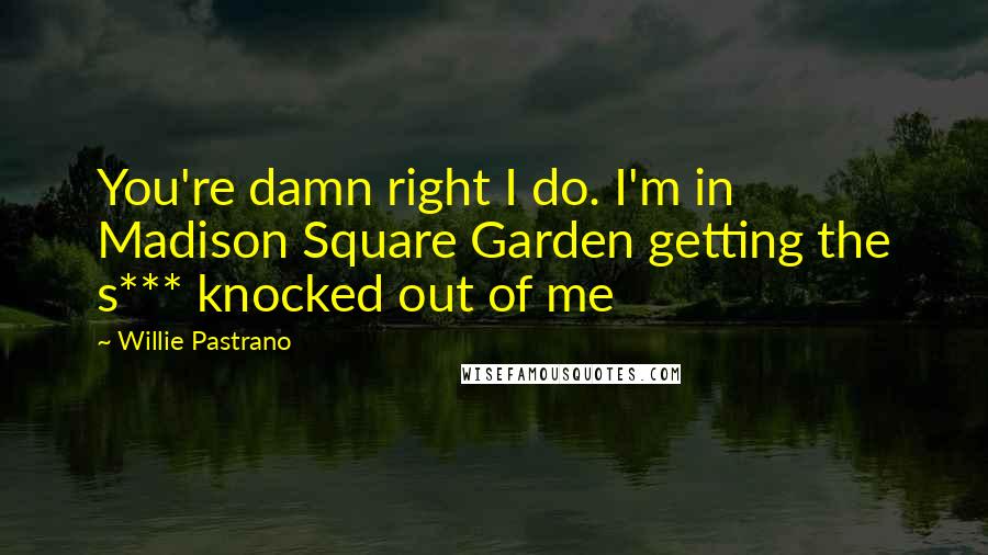 Willie Pastrano Quotes: You're damn right I do. I'm in Madison Square Garden getting the s*** knocked out of me