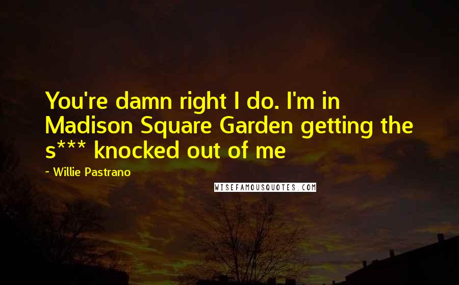 Willie Pastrano Quotes: You're damn right I do. I'm in Madison Square Garden getting the s*** knocked out of me