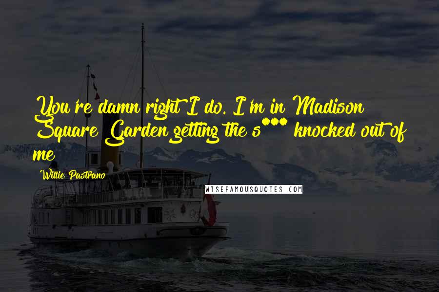 Willie Pastrano Quotes: You're damn right I do. I'm in Madison Square Garden getting the s*** knocked out of me