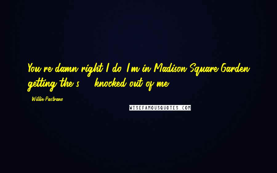 Willie Pastrano Quotes: You're damn right I do. I'm in Madison Square Garden getting the s*** knocked out of me