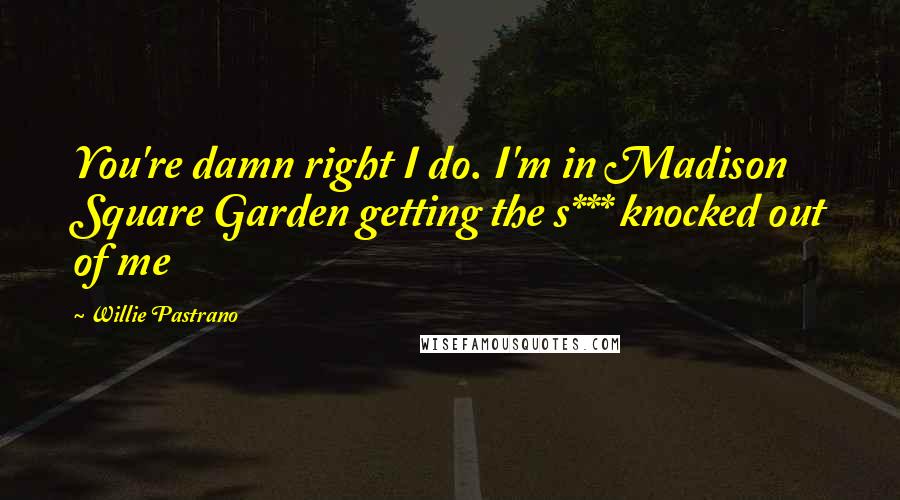 Willie Pastrano Quotes: You're damn right I do. I'm in Madison Square Garden getting the s*** knocked out of me