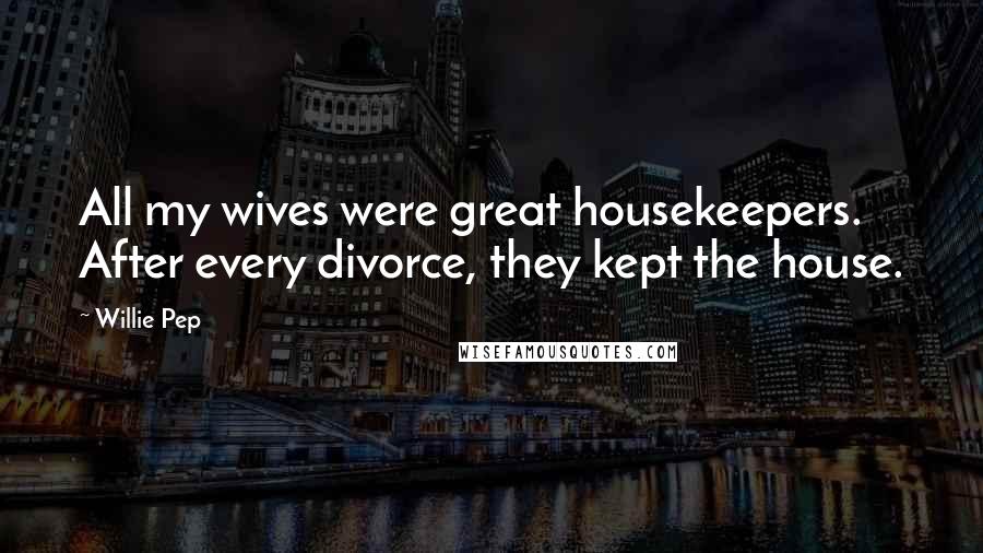 Willie Pep Quotes: All my wives were great housekeepers. After every divorce, they kept the house.
