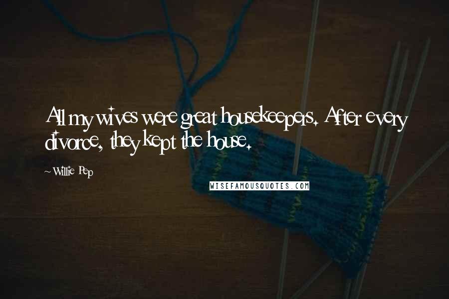 Willie Pep Quotes: All my wives were great housekeepers. After every divorce, they kept the house.