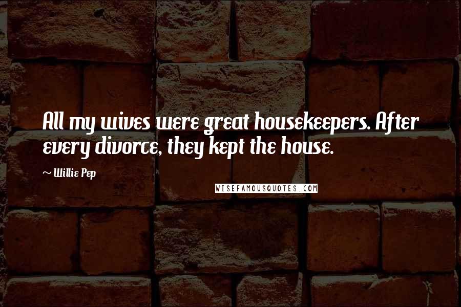 Willie Pep Quotes: All my wives were great housekeepers. After every divorce, they kept the house.