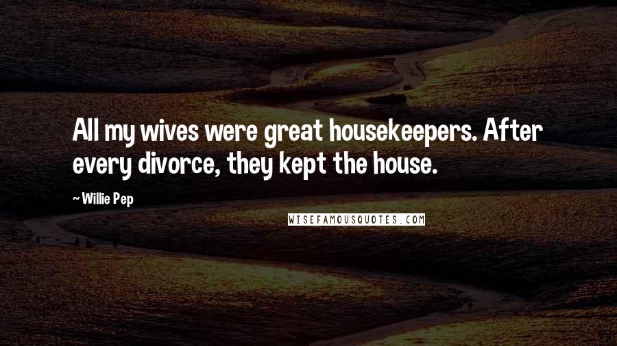 Willie Pep Quotes: All my wives were great housekeepers. After every divorce, they kept the house.