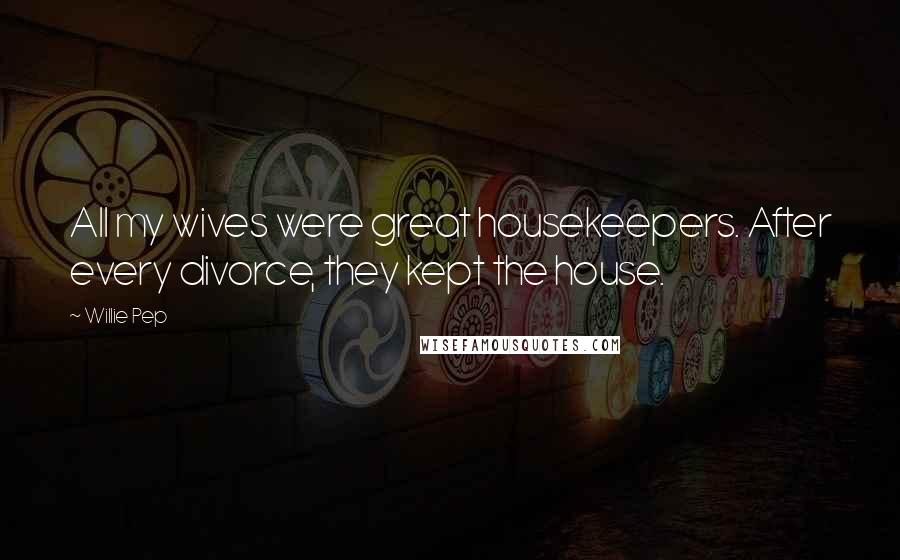 Willie Pep Quotes: All my wives were great housekeepers. After every divorce, they kept the house.