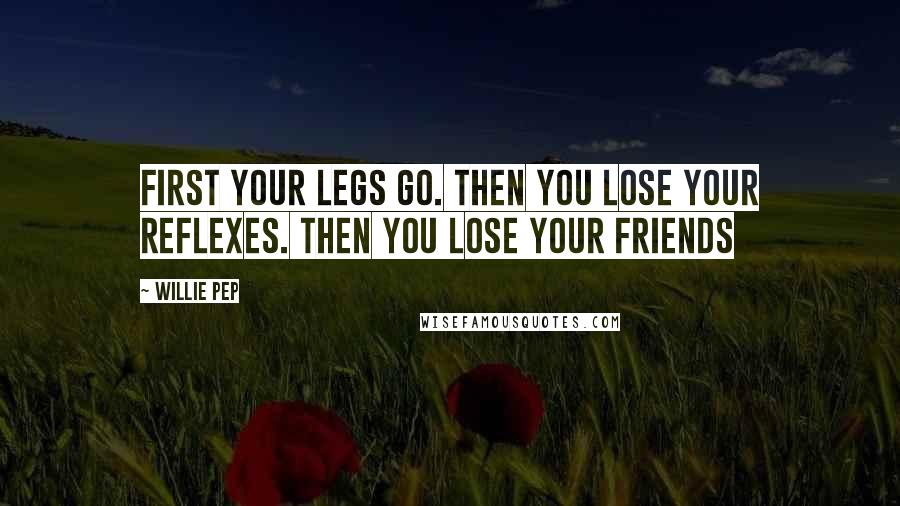Willie Pep Quotes: First your legs go. Then you lose your reflexes. Then you lose your friends