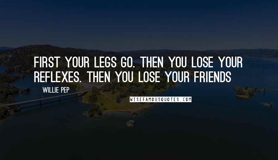 Willie Pep Quotes: First your legs go. Then you lose your reflexes. Then you lose your friends