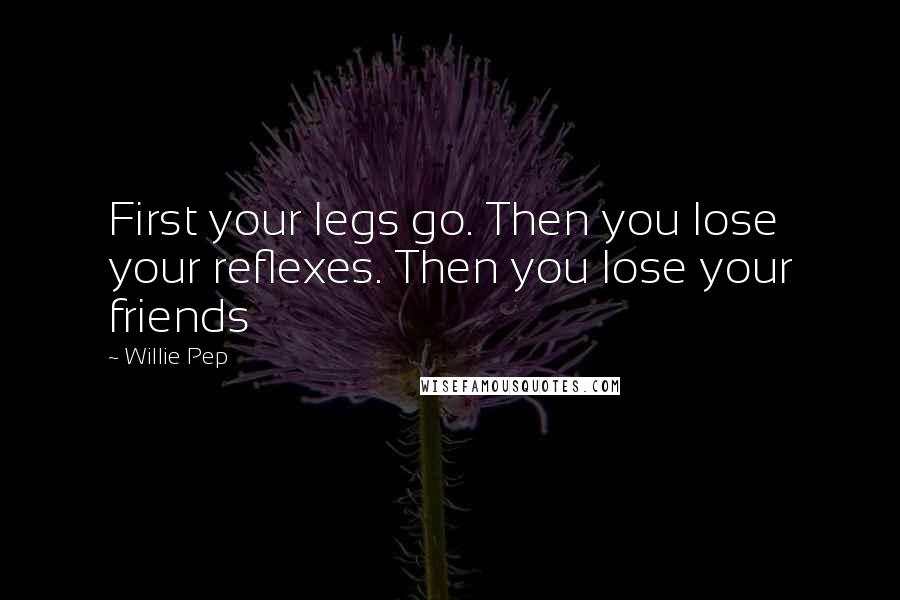 Willie Pep Quotes: First your legs go. Then you lose your reflexes. Then you lose your friends