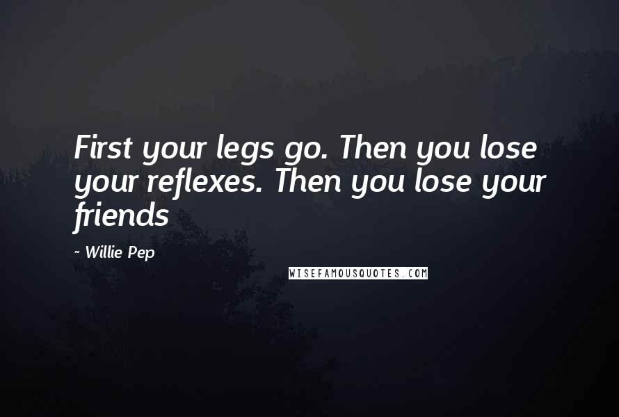 Willie Pep Quotes: First your legs go. Then you lose your reflexes. Then you lose your friends