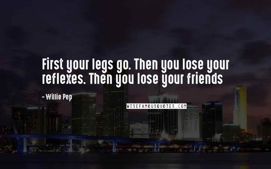 Willie Pep Quotes: First your legs go. Then you lose your reflexes. Then you lose your friends