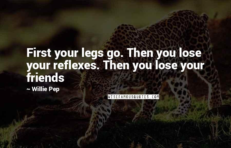 Willie Pep Quotes: First your legs go. Then you lose your reflexes. Then you lose your friends