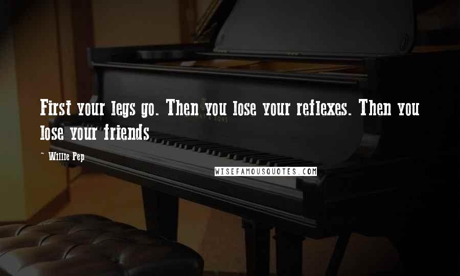 Willie Pep Quotes: First your legs go. Then you lose your reflexes. Then you lose your friends