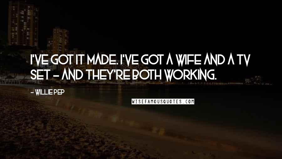 Willie Pep Quotes: I've got it made. I've got a wife and a TV set - and they're both working.