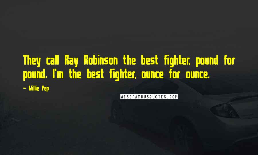 Willie Pep Quotes: They call Ray Robinson the best fighter, pound for pound. I'm the best fighter, ounce for ounce.