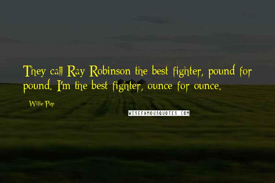 Willie Pep Quotes: They call Ray Robinson the best fighter, pound for pound. I'm the best fighter, ounce for ounce.