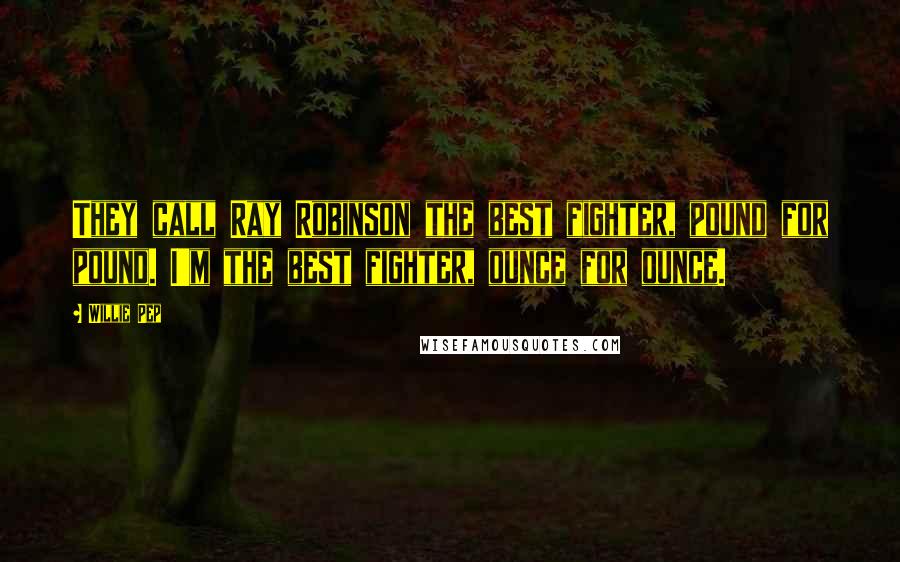 Willie Pep Quotes: They call Ray Robinson the best fighter, pound for pound. I'm the best fighter, ounce for ounce.