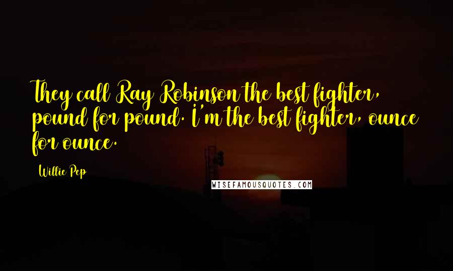 Willie Pep Quotes: They call Ray Robinson the best fighter, pound for pound. I'm the best fighter, ounce for ounce.