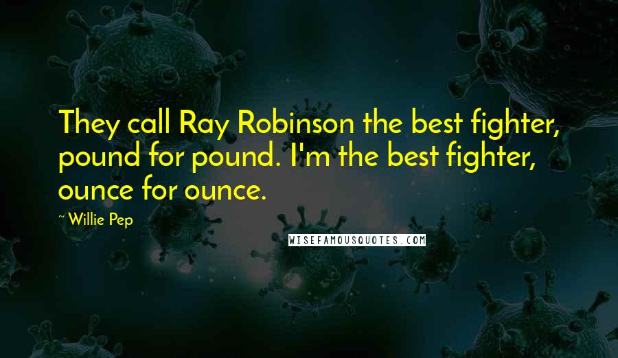 Willie Pep Quotes: They call Ray Robinson the best fighter, pound for pound. I'm the best fighter, ounce for ounce.