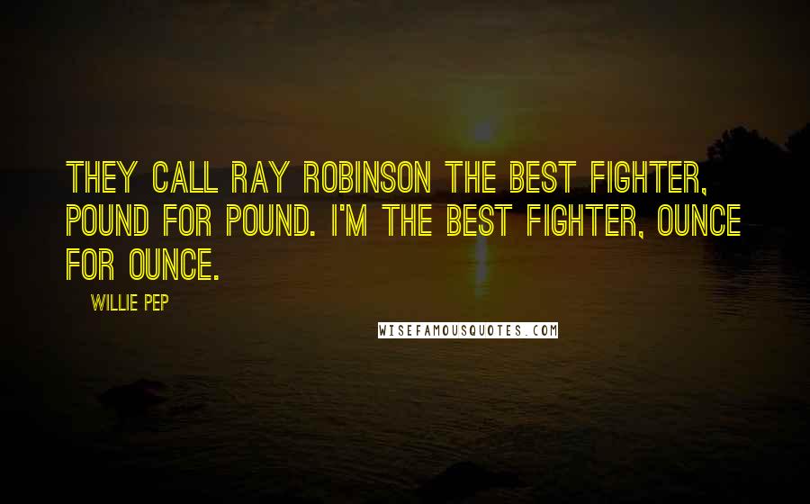 Willie Pep Quotes: They call Ray Robinson the best fighter, pound for pound. I'm the best fighter, ounce for ounce.