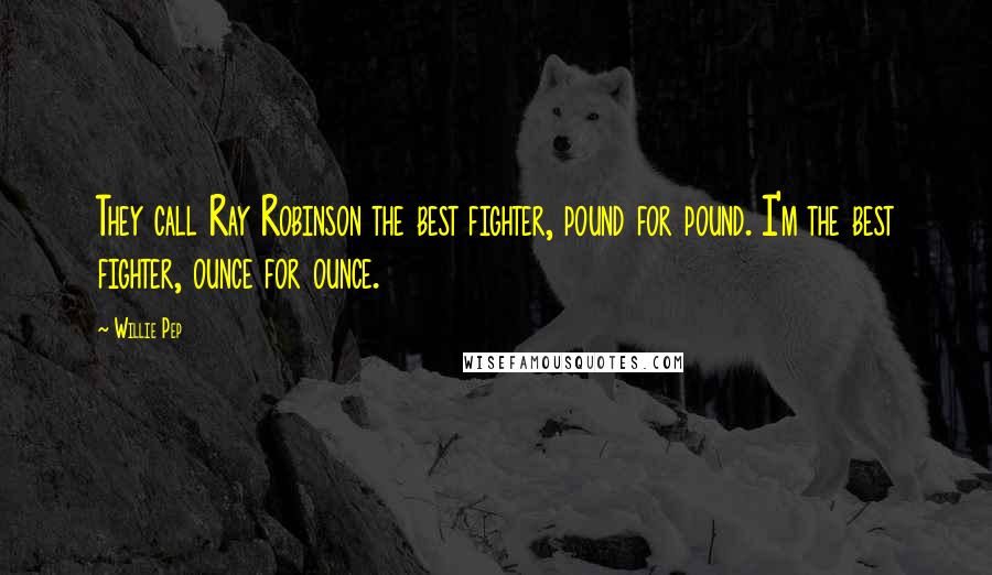 Willie Pep Quotes: They call Ray Robinson the best fighter, pound for pound. I'm the best fighter, ounce for ounce.