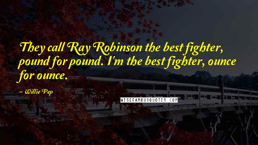 Willie Pep Quotes: They call Ray Robinson the best fighter, pound for pound. I'm the best fighter, ounce for ounce.