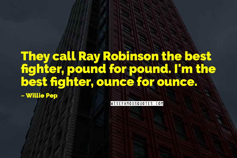 Willie Pep Quotes: They call Ray Robinson the best fighter, pound for pound. I'm the best fighter, ounce for ounce.