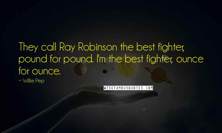 Willie Pep Quotes: They call Ray Robinson the best fighter, pound for pound. I'm the best fighter, ounce for ounce.