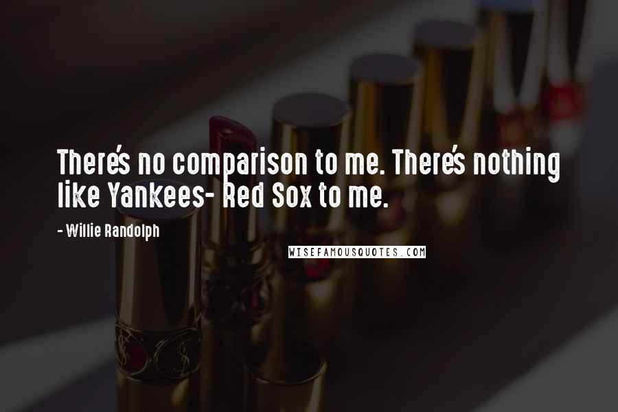 Willie Randolph Quotes: There's no comparison to me. There's nothing like Yankees- Red Sox to me.