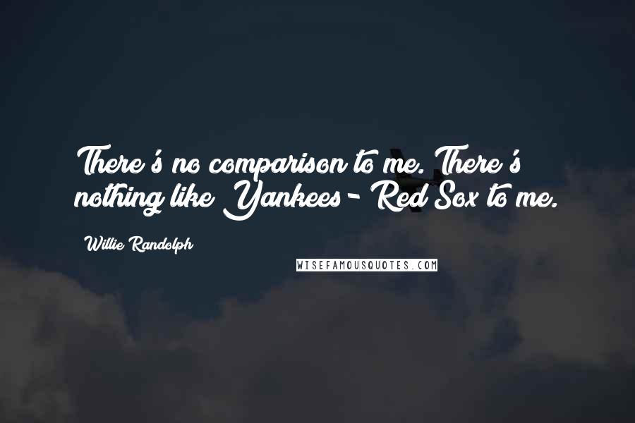 Willie Randolph Quotes: There's no comparison to me. There's nothing like Yankees- Red Sox to me.