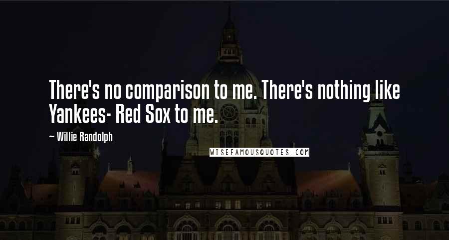 Willie Randolph Quotes: There's no comparison to me. There's nothing like Yankees- Red Sox to me.