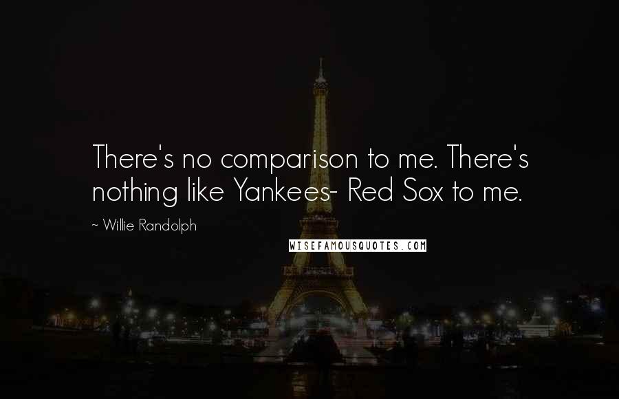 Willie Randolph Quotes: There's no comparison to me. There's nothing like Yankees- Red Sox to me.