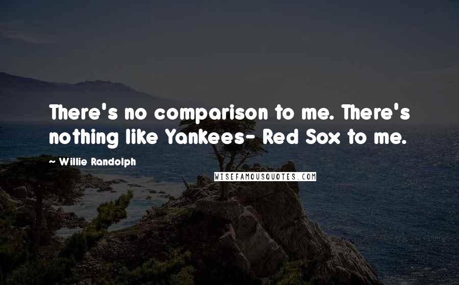 Willie Randolph Quotes: There's no comparison to me. There's nothing like Yankees- Red Sox to me.