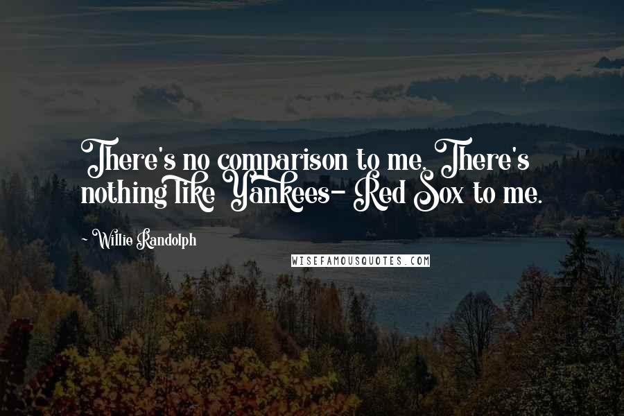 Willie Randolph Quotes: There's no comparison to me. There's nothing like Yankees- Red Sox to me.