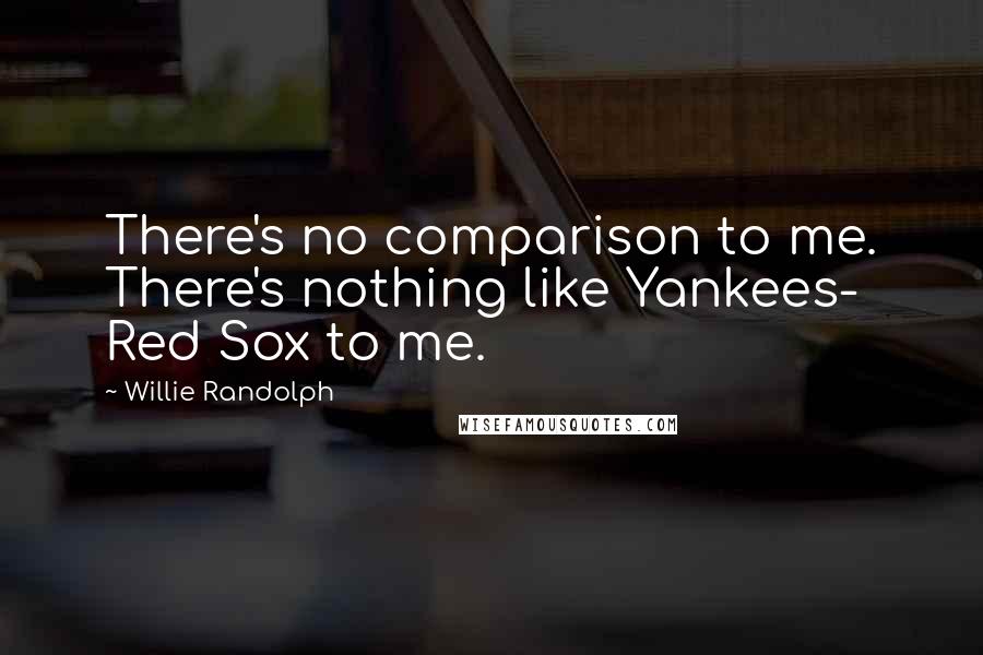 Willie Randolph Quotes: There's no comparison to me. There's nothing like Yankees- Red Sox to me.