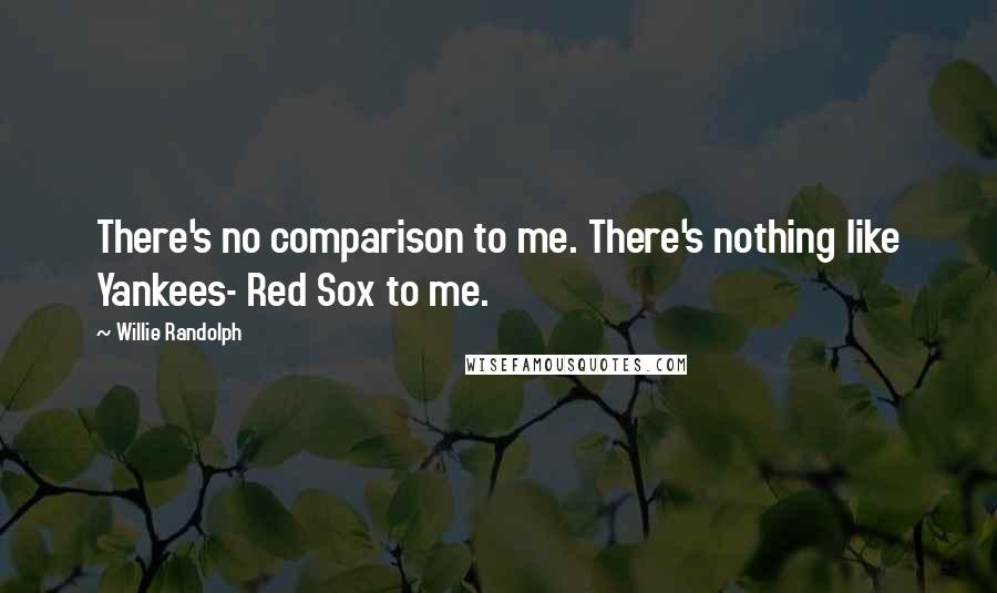 Willie Randolph Quotes: There's no comparison to me. There's nothing like Yankees- Red Sox to me.