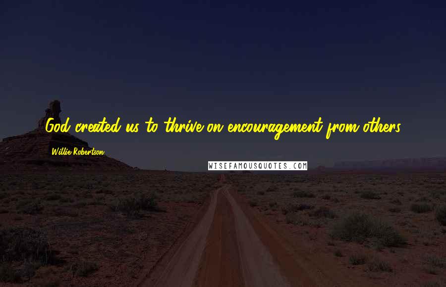 Willie Robertson Quotes: God created us to thrive on encouragement from others