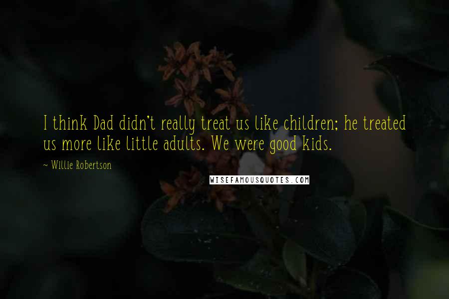 Willie Robertson Quotes: I think Dad didn't really treat us like children; he treated us more like little adults. We were good kids.