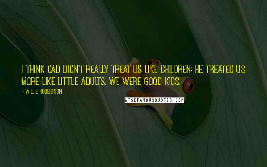 Willie Robertson Quotes: I think Dad didn't really treat us like children; he treated us more like little adults. We were good kids.
