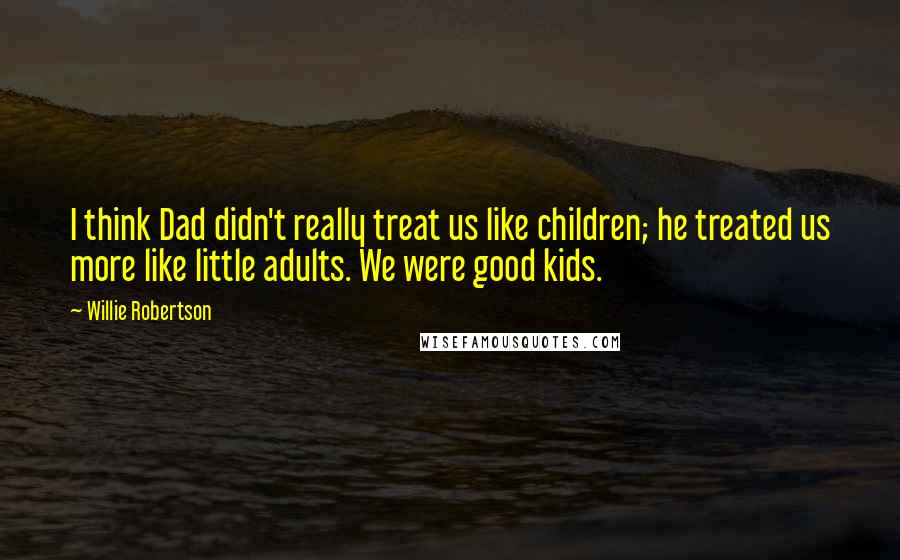 Willie Robertson Quotes: I think Dad didn't really treat us like children; he treated us more like little adults. We were good kids.